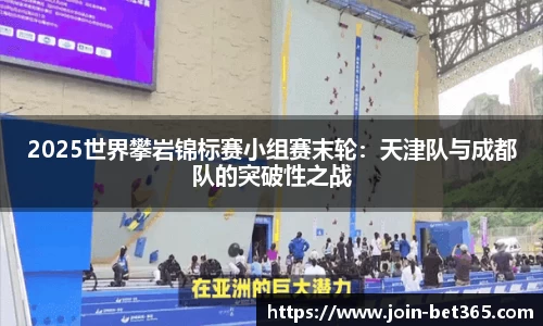 2025世界攀岩锦标赛小组赛末轮：天津队与成都队的突破性之战