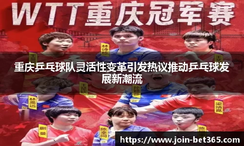重庆乒乓球队灵活性变革引发热议推动乒乓球发展新潮流