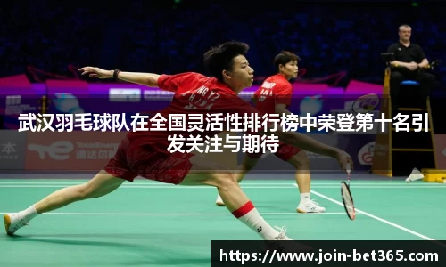 武汉羽毛球队在全国灵活性排行榜中荣登第十名引发关注与期待