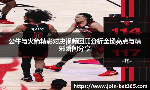 公牛与火箭精彩对决视频回顾分析全场亮点与精彩瞬间分享